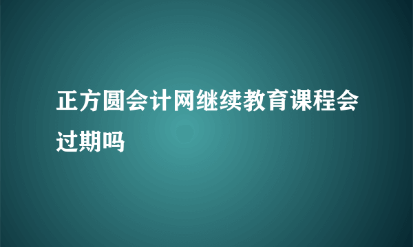 正方圆会计网继续教育课程会过期吗