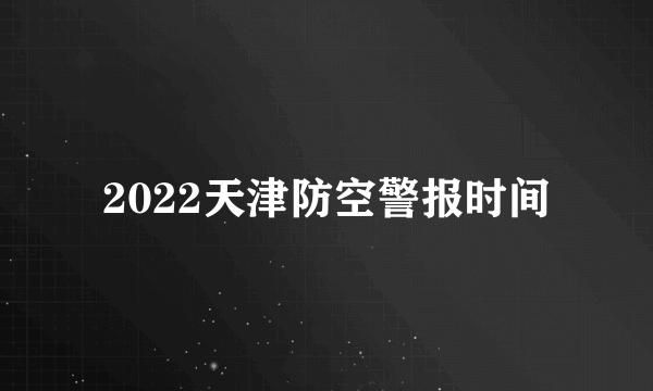 2022天津防空警报时间