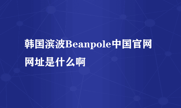 韩国滨波Beanpole中国官网网址是什么啊
