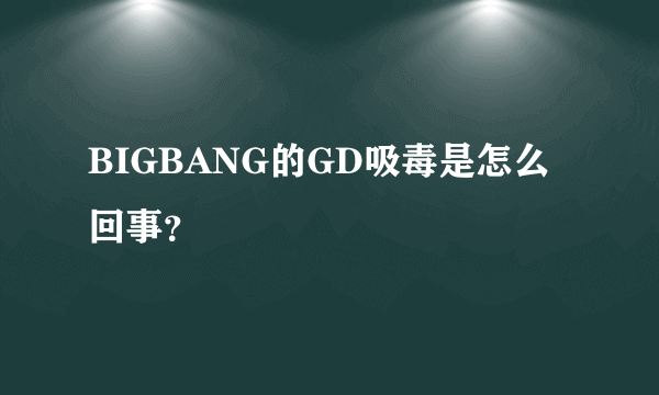 BIGBANG的GD吸毒是怎么回事？