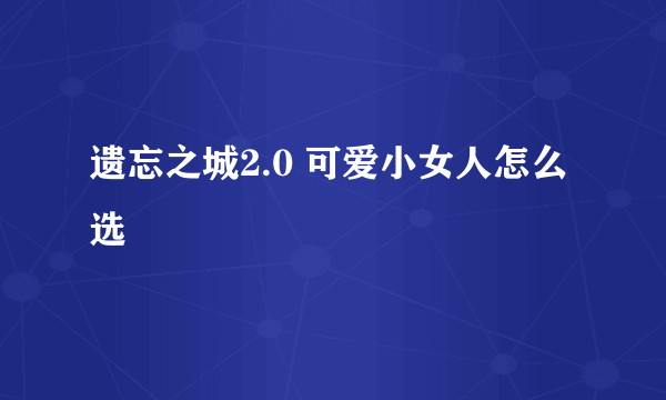 遗忘之城2.0 可爱小女人怎么选