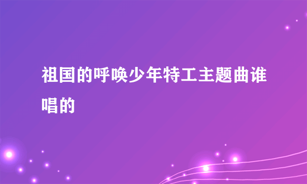 祖国的呼唤少年特工主题曲谁唱的