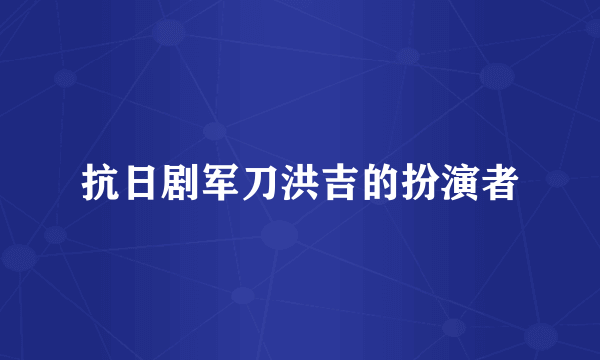 抗日剧军刀洪吉的扮演者