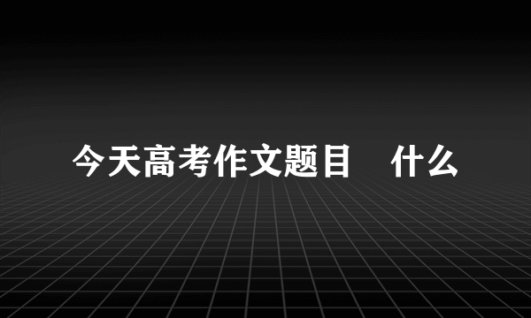 今天高考作文题目昰什么