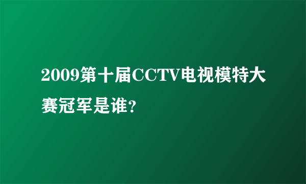 2009第十届CCTV电视模特大赛冠军是谁？