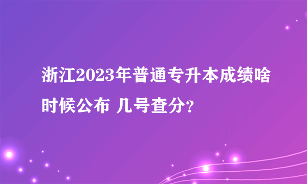 浙江2023年普通专升本成绩啥时候公布 几号查分？