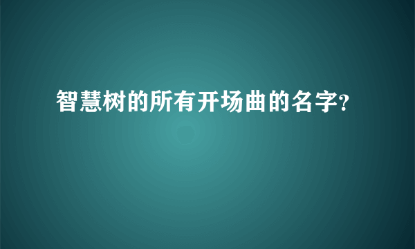 智慧树的所有开场曲的名字？