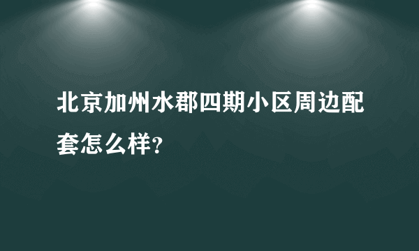 北京加州水郡四期小区周边配套怎么样？