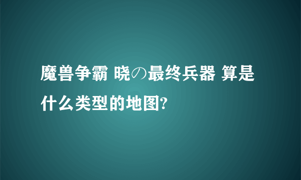 魔兽争霸 晓の最终兵器 算是什么类型的地图?