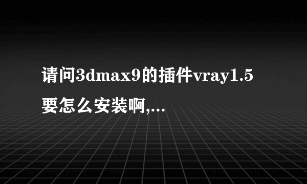 请问3dmax9的插件vray1.5要怎么安装啊,要详细的说明