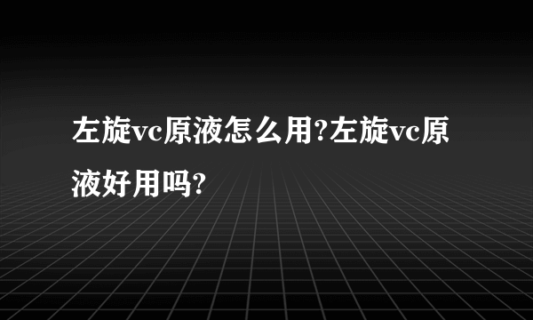 左旋vc原液怎么用?左旋vc原液好用吗?