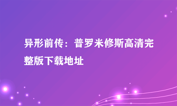 异形前传：普罗米修斯高清完整版下载地址