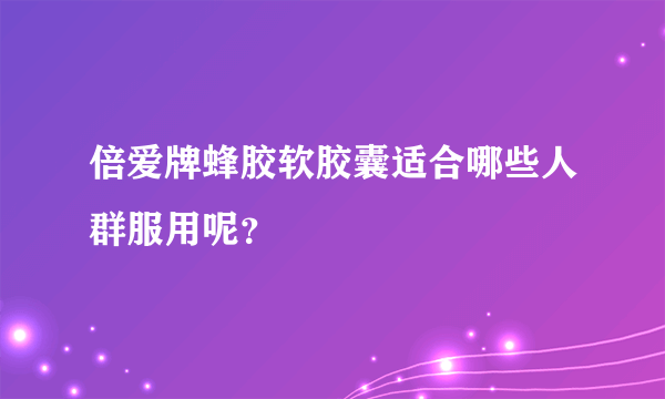 倍爱牌蜂胶软胶囊适合哪些人群服用呢？