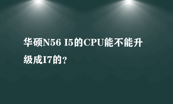 华硕N56 I5的CPU能不能升级成I7的？