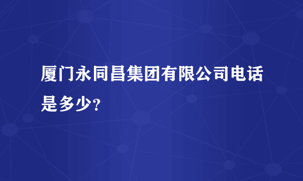 厦门永同昌集团有限公司电话是多少？