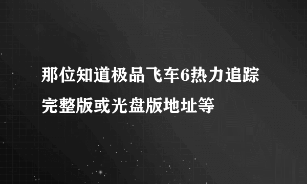 那位知道极品飞车6热力追踪完整版或光盘版地址等