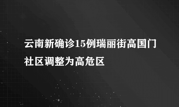 云南新确诊15例瑞丽街高国门社区调整为高危区