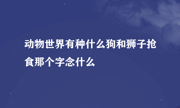 动物世界有种什么狗和狮子抢食那个字念什么