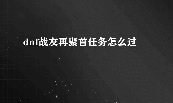 dnf战友再聚首任务怎么过