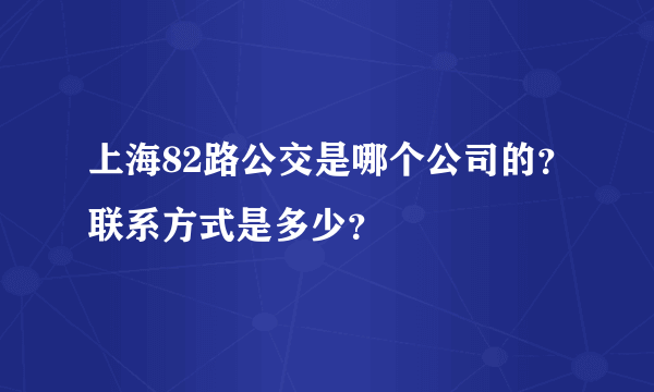 上海82路公交是哪个公司的？联系方式是多少？