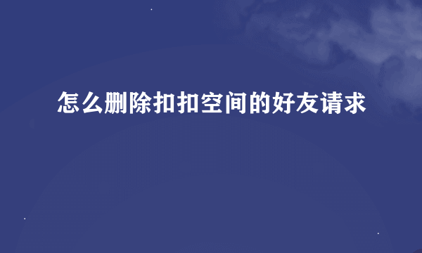 怎么删除扣扣空间的好友请求