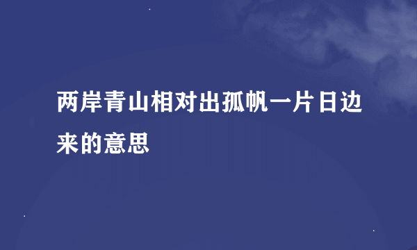 两岸青山相对出孤帆一片日边来的意思