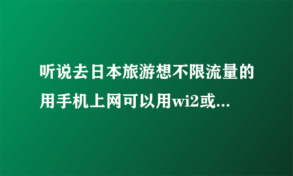 听说去日本旅游想不限流量的用手机上网可以用wi2或b-mobile手机上网卡，谁能介绍一下？