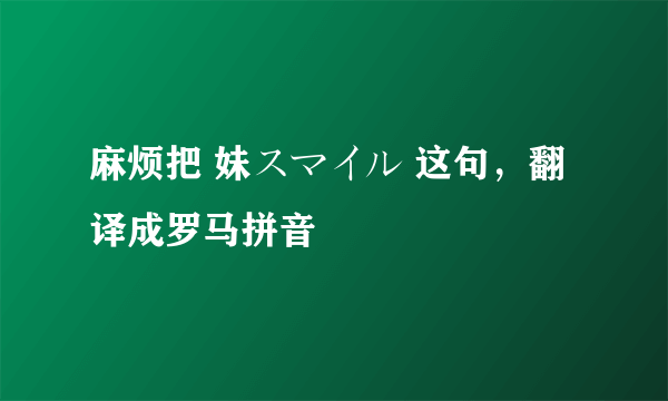 麻烦把 妹スマイル 这句，翻译成罗马拼音