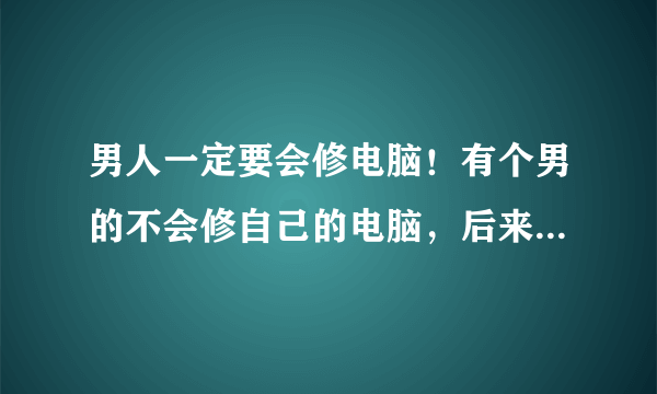 男人一定要会修电脑！有个男的不会修自己的电脑，后来的事情大家都知道了, 这句话是什么意思，出自哪里