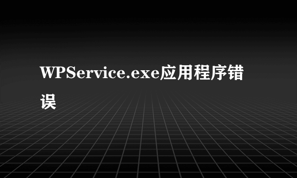 WPService.exe应用程序错误