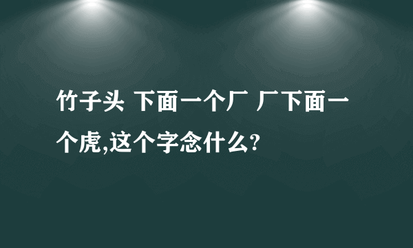 竹子头 下面一个厂 厂下面一个虎,这个字念什么?