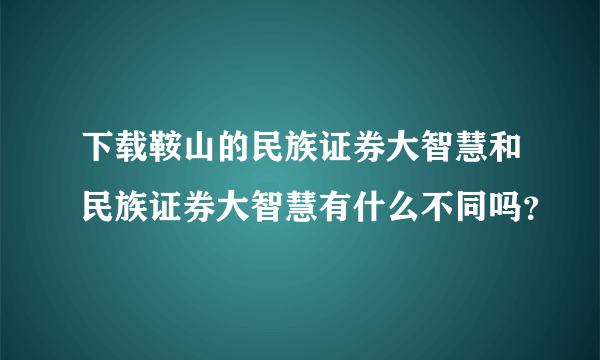 下载鞍山的民族证券大智慧和民族证券大智慧有什么不同吗？