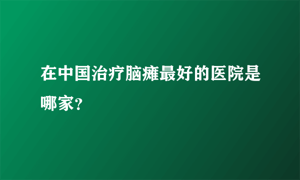 在中国治疗脑瘫最好的医院是哪家？