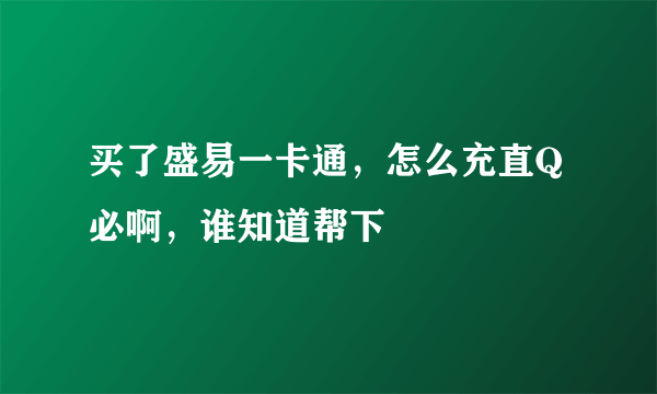 买了盛易一卡通，怎么充直Q必啊，谁知道帮下