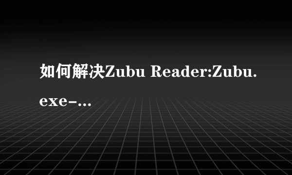 如何解决Zubu Reader:Zubu.exe-应用程序错误