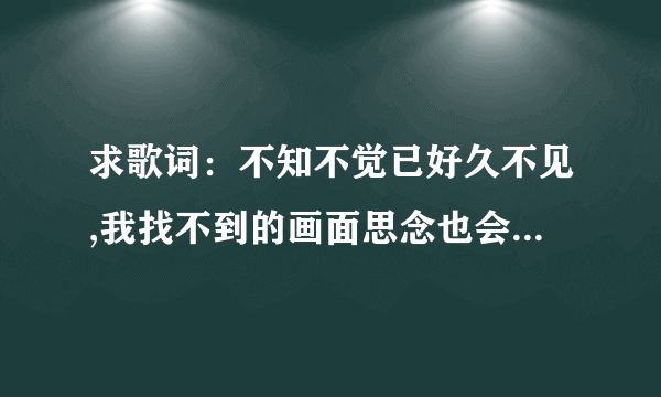 求歌词：不知不觉已好久不见,我找不到的画面思念也会疲倦,不想去管我们相隔多远,连你一句