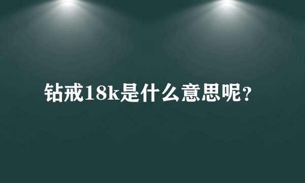 钻戒18k是什么意思呢？