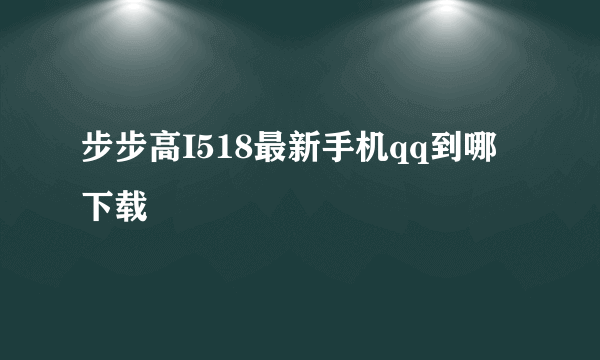 步步高I518最新手机qq到哪下载