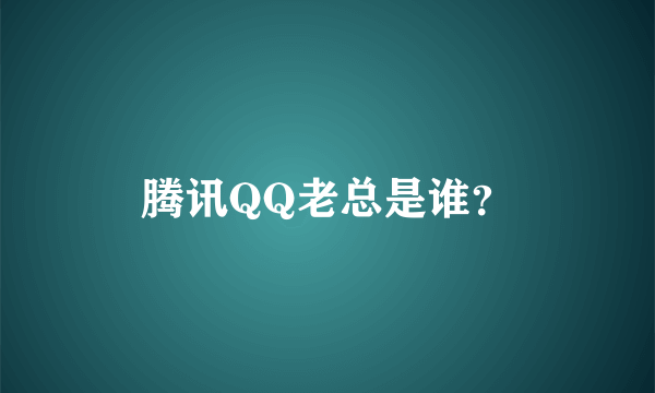腾讯QQ老总是谁？