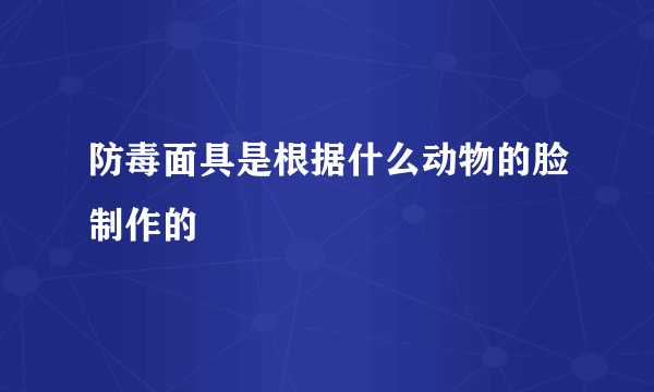 防毒面具是根据什么动物的脸制作的