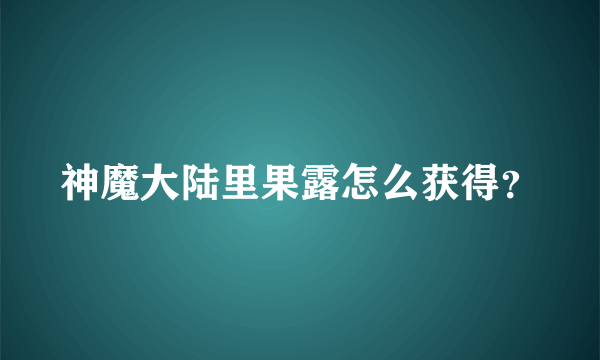 神魔大陆里果露怎么获得？