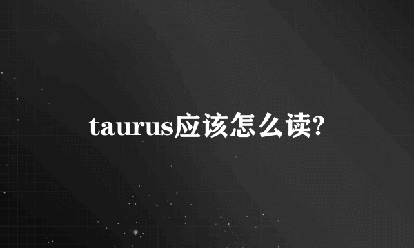 taurus应该怎么读?