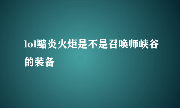 lol黯炎火炬是不是召唤师峡谷的装备