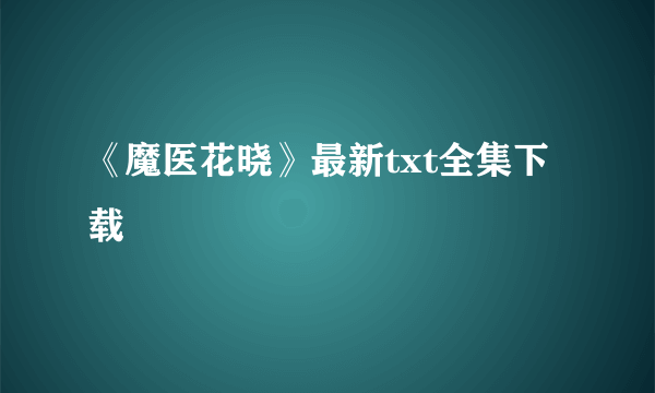 《魔医花晓》最新txt全集下载