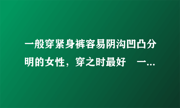 一般穿紧身裤容易阴沟凹凸分明的女性，穿之时最好埑一片卫生巾就没有这样难堪的事了