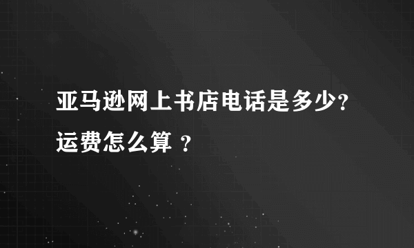 亚马逊网上书店电话是多少？运费怎么算 ？