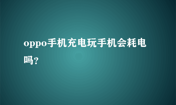 oppo手机充电玩手机会耗电吗？