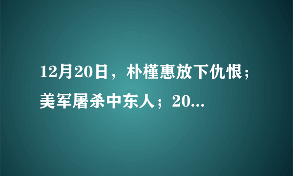 12月20日，朴槿惠放下仇恨；美军屠杀中东人；2024大选或引美国内战