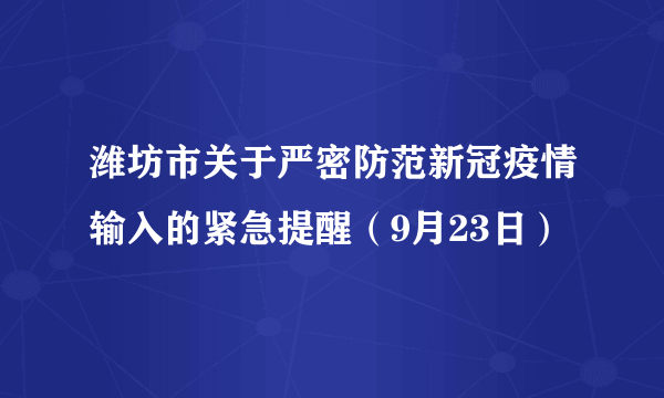 潍坊市关于严密防范新冠疫情输入的紧急提醒（9月23日）