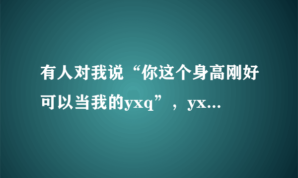 有人对我说“你这个身高刚好可以当我的yxq”，yxq是什么意思？